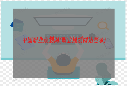 中国职业规划网(职业规划网站登录)
