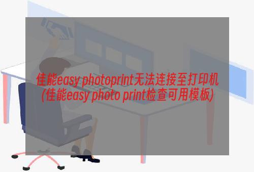 佳能easy photoprint无法连接至打印机(佳能easy photo print检查可用模板)