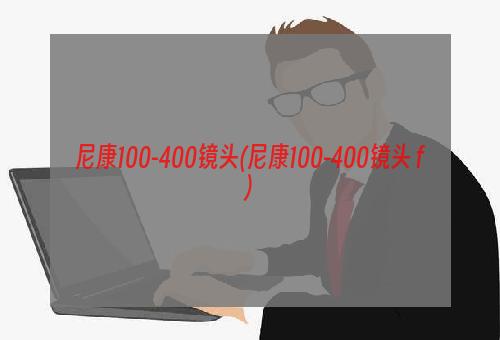 尼康100-400镜头(尼康100-400镜头 f)