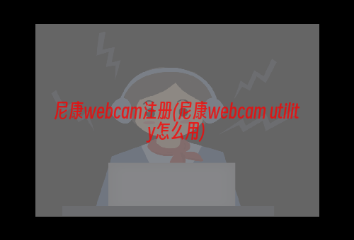 尼康webcam注册(尼康webcam utility怎么用)