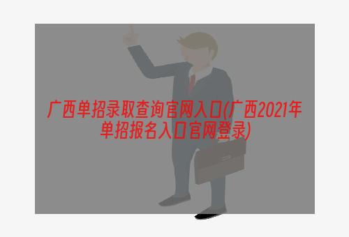 广西单招录取查询官网入口(广西2021年单招报名入口官网登录)