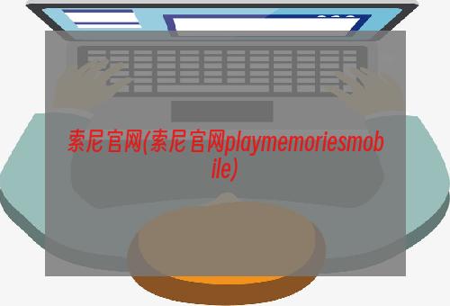 索尼官网(索尼官网playmemoriesmobile)