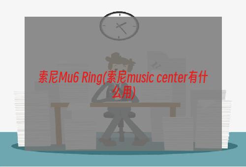 索尼Mu6 Ring(索尼music center有什么用)