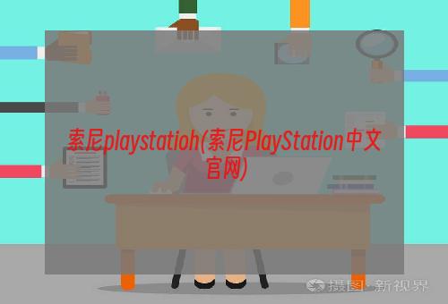 索尼playstatioh(索尼PlayStation中文官网)