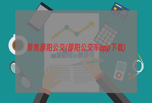 聚焦邵阳公交(邵阳公交车app下载)