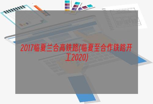 2017临夏兰合高铁路(临夏至合作铁路开工2020)