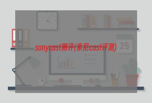 sonycas1测评(索尼cas1评测)