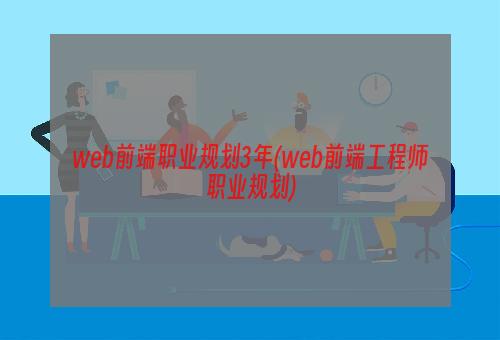 web前端职业规划3年(web前端工程师职业规划)