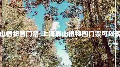 上海辰山植物园门票-上海辰山植物园门票可以现场买吗