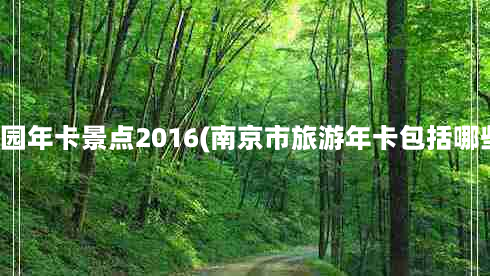 南京公园年卡景点2016(南京市旅游年卡包括哪些景点)