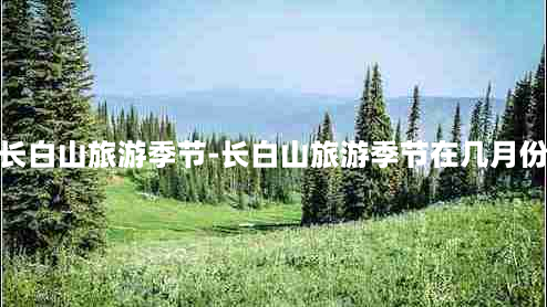 长白山旅游季节-长白山旅游季节在几月份
