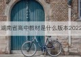 湖南省高中教材是什么版本2022(湖南省现行高中教材)