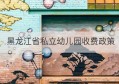 黑龙江省私立幼儿园收费政策
