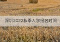 深圳2022秋季入学报名时间(深圳2021入学报名)