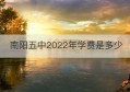 南阳五中2022年学费是多少(2020南阳五中文科班学费查询)