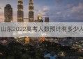 山东2022高考人数预计有多少人(2022山东春考护理专业招生人数)