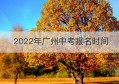 2022年广州中考报名时间(2022年广州中考时间表)
