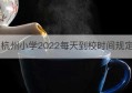 杭州小学2022每天到校时间规定(杭州小学上学放学时间表)
