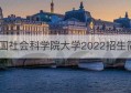 中国社会科学院大学2022招生简章(中国社会科学院大学2022年招生目录)