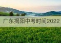 广东揭阳中考时间2022