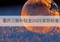 重庆三胎补贴金2022发放标准(重庆三胎奖励)