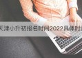 天津小升初报名时间2022具体时间(天津小升初2020年时间)