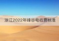 浙江2022年峰谷电收费标准(浙江民用峰谷用电价格)