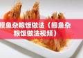 鳗鱼杂粮饭做法（鳗鱼杂粮饭做法视频）