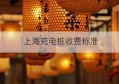 上海充电桩收费标准(上海装充电桩收费明细)